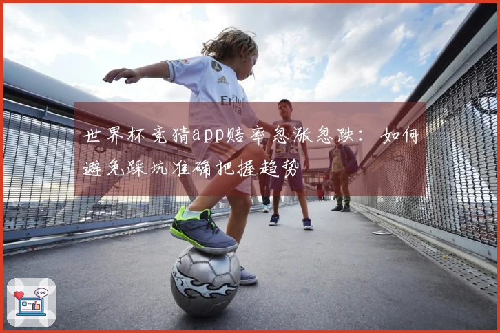 世界杯竞猜app赔率忽涨忽跌：如何避免踩坑准确把握趋势