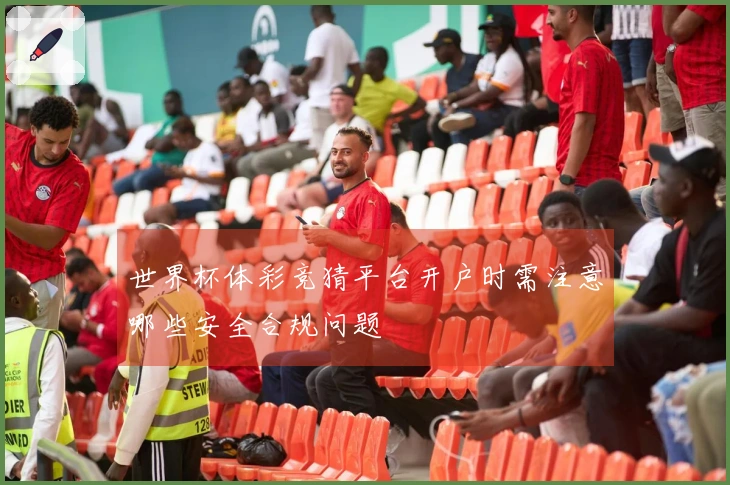 世界杯体彩竞猜平台开户时需注意哪些安全合规问题