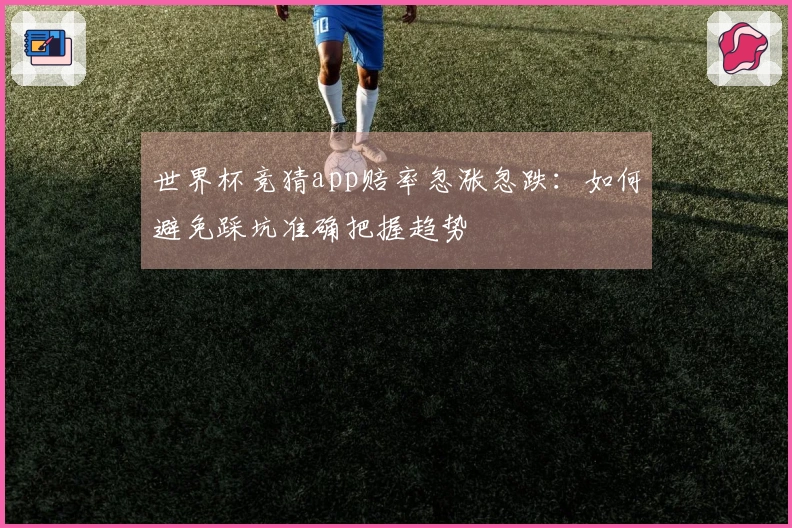世界杯竞猜app赔率忽涨忽跌：如何避免踩坑准确把握趋势