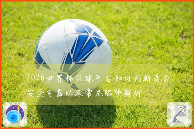2026世界杯买球平台如何判断是否安全可靠以及常见陷阱解析