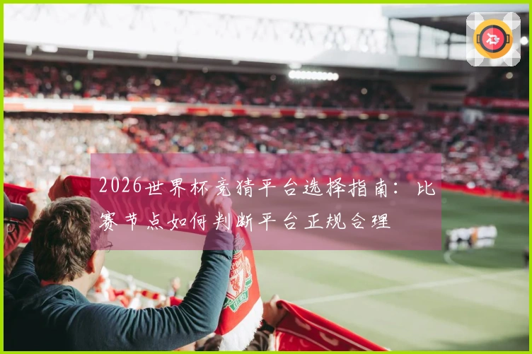 2026世界杯竞猜平台选择指南：比赛节点如何判断平台正规合理