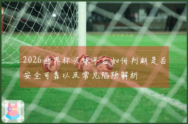 2026世界杯买球平台如何判断是否安全可靠以及常见陷阱解析