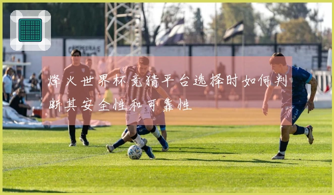 烽火世界杯竞猜平台选择时如何判断其安全性和可靠性